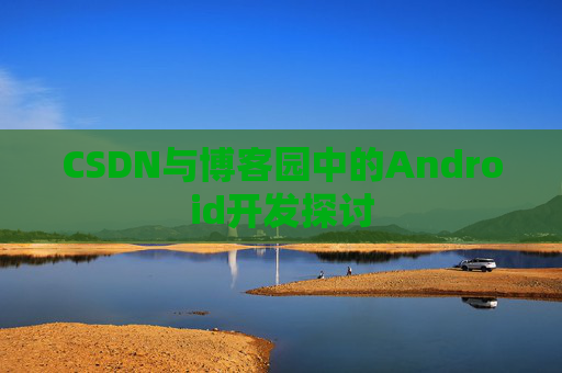 CSDN与博客园中的Android开发探讨
